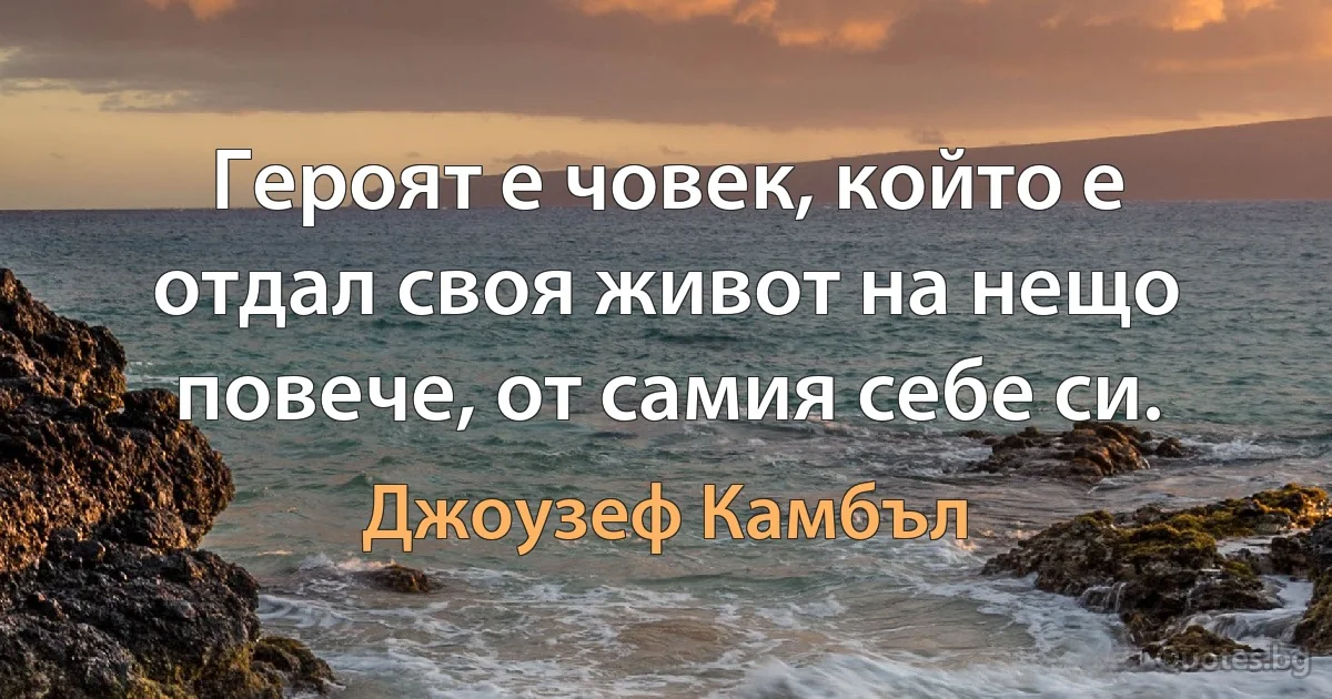 Героят е човек, който е отдал своя живот на нещо повече, от самия себе си. (Джоузеф Камбъл)