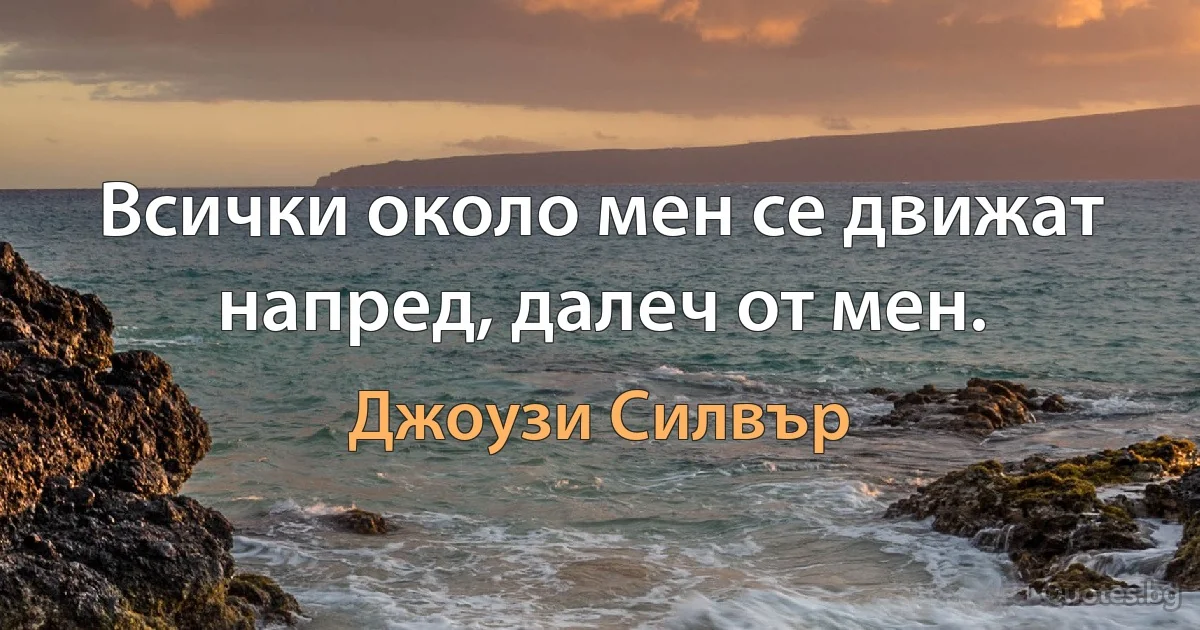 Всички около мен се движат напред, далеч от мен. (Джоузи Силвър)