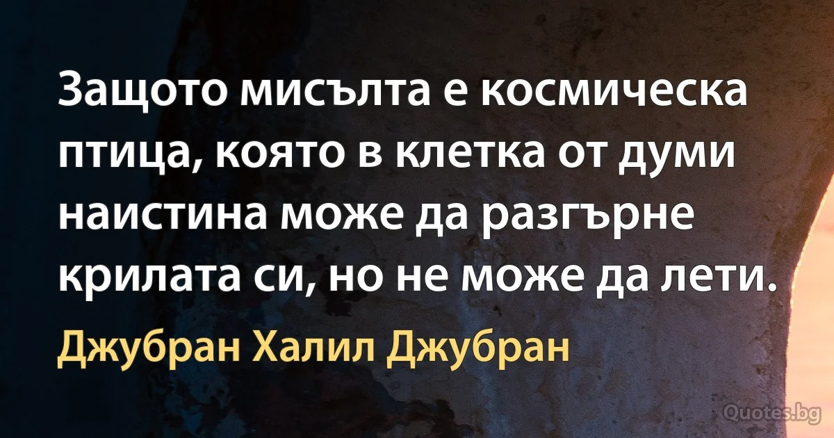 Защото мисълта е космическа птица, която в клетка от думи наистина може да разгърне крилата си, но не може да лети. (Джубран Халил Джубран)