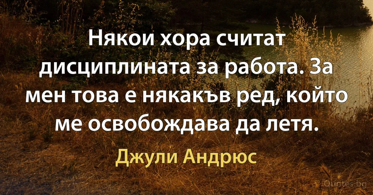 Някои хора считат дисциплината за работа. За мен това е някакъв ред, който ме освобождава да летя. (Джули Андрюс)