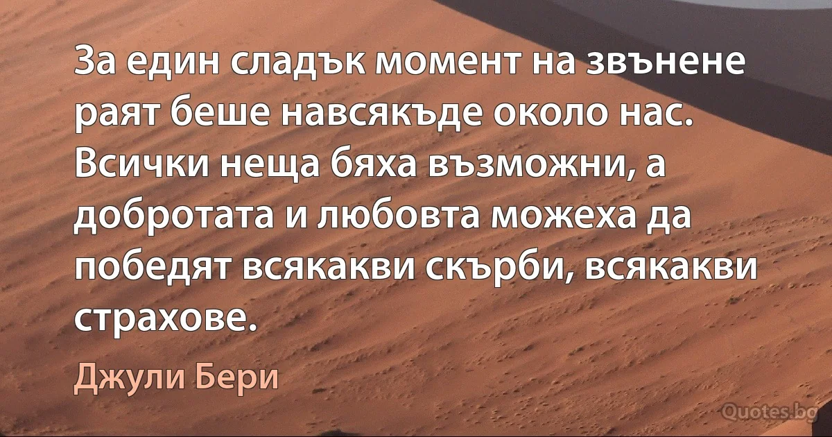 За един сладък момент на звънене раят беше навсякъде около нас. Всички неща бяха възможни, а добротата и любовта можеха да победят всякакви скърби, всякакви страхове. (Джули Бери)