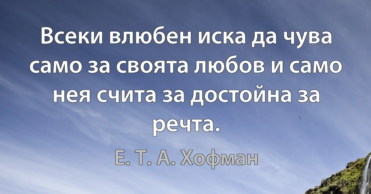 Всеки влюбен иска да чува само за своята любов и само нея счита за достойна за речта. (Е. Т. А. Хофман)