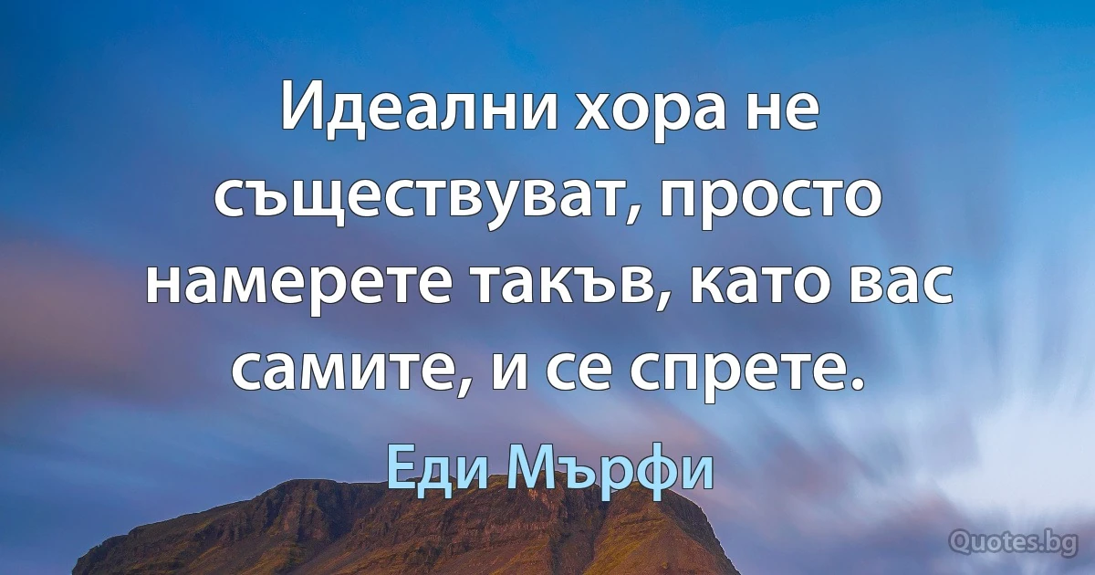 Идеални хора не съществуват, просто намерете такъв, като вас самите, и се спрете. (Еди Мърфи)