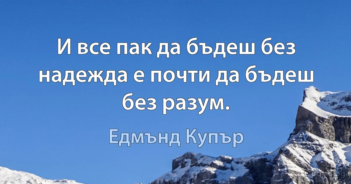 И все пак да бъдеш без надежда е почти да бъдеш без разум. (Едмънд Купър)