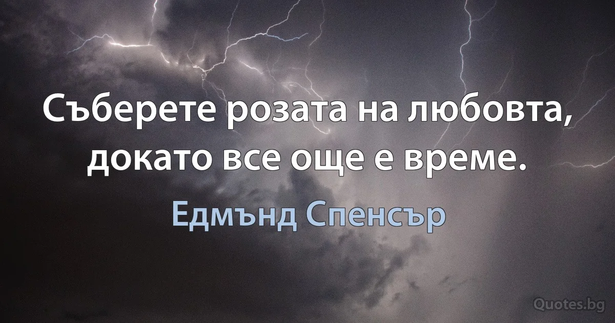 Съберете розата на любовта, докато все още е време. (Едмънд Спенсър)