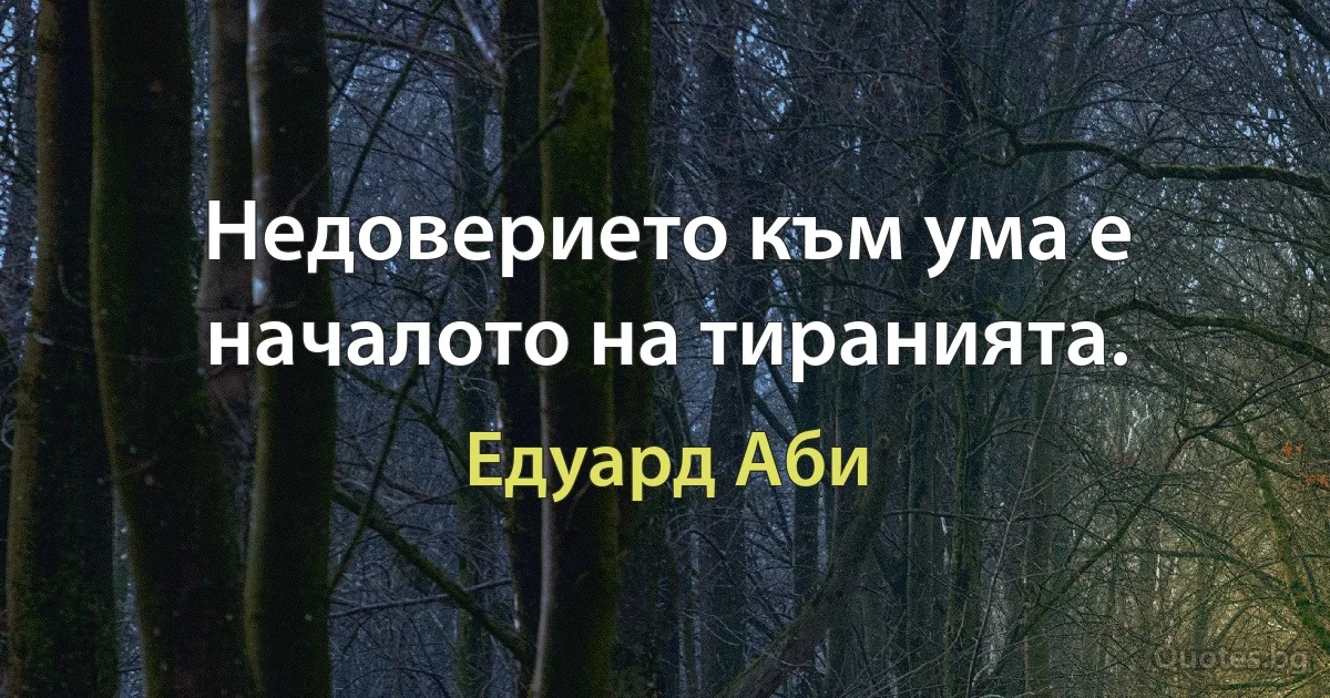 Недоверието към ума е началото на тиранията. (Едуард Аби)