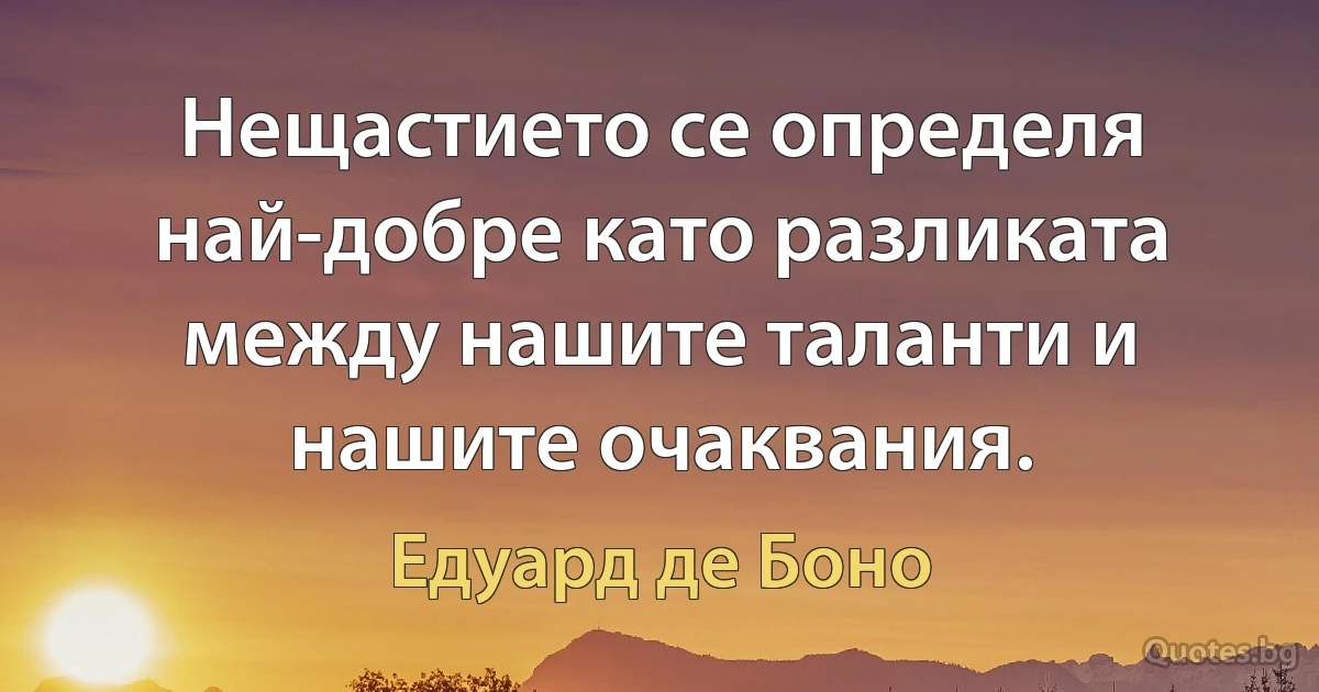 Нещастието се определя най-добре като разликата между нашите таланти и нашите очаквания. (Едуард де Боно)