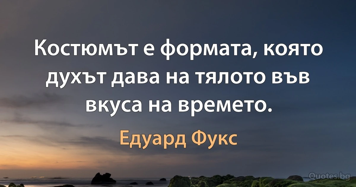 Костюмът е формата, която духът дава на тялото във вкуса на времето. (Едуард Фукс)