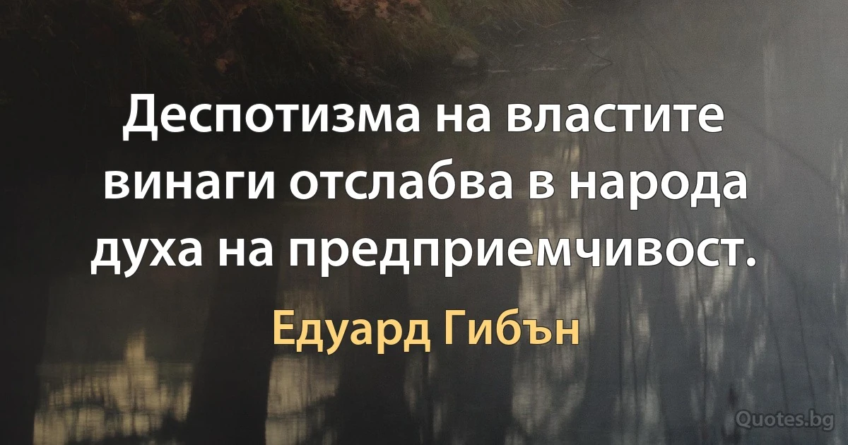 Деспотизма на властите винаги отслабва в народа духа на предприемчивост. (Едуард Гибън)