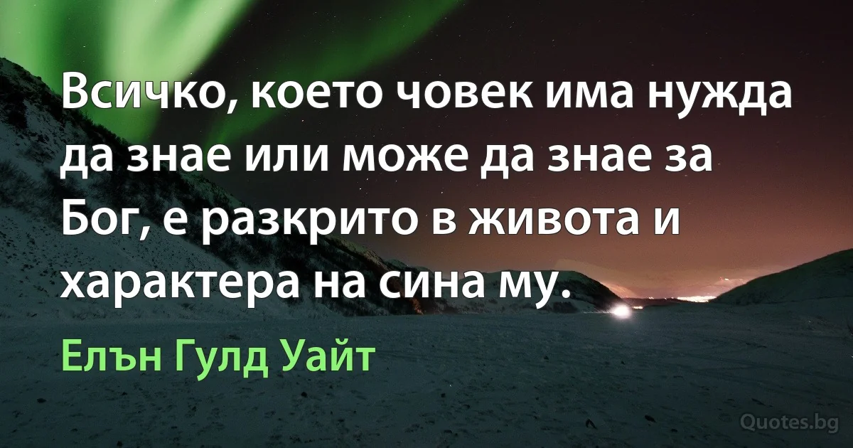 Всичко, което човек има нужда да знае или може да знае за Бог, е разкрито в живота и характера на сина му. (Елън Гулд Уайт)