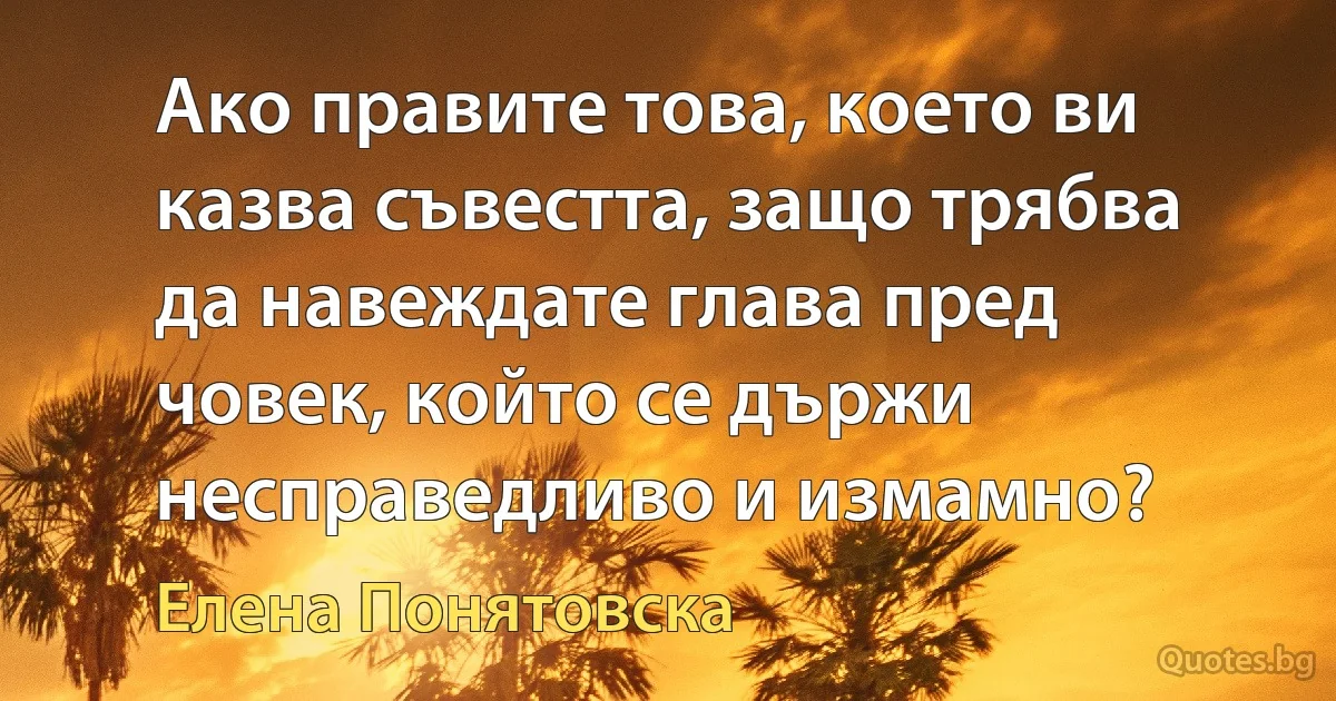 Ако правите това, което ви казва съвестта, защо трябва да навеждате глава пред човек, който се държи несправедливо и измамно? (Елена Понятовска)