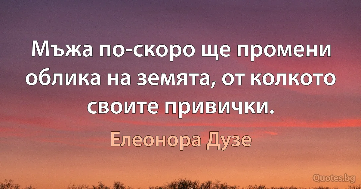 Мъжа по-скоро ще промени облика на земята, от колкото своите привички. (Елеонора Дузе)