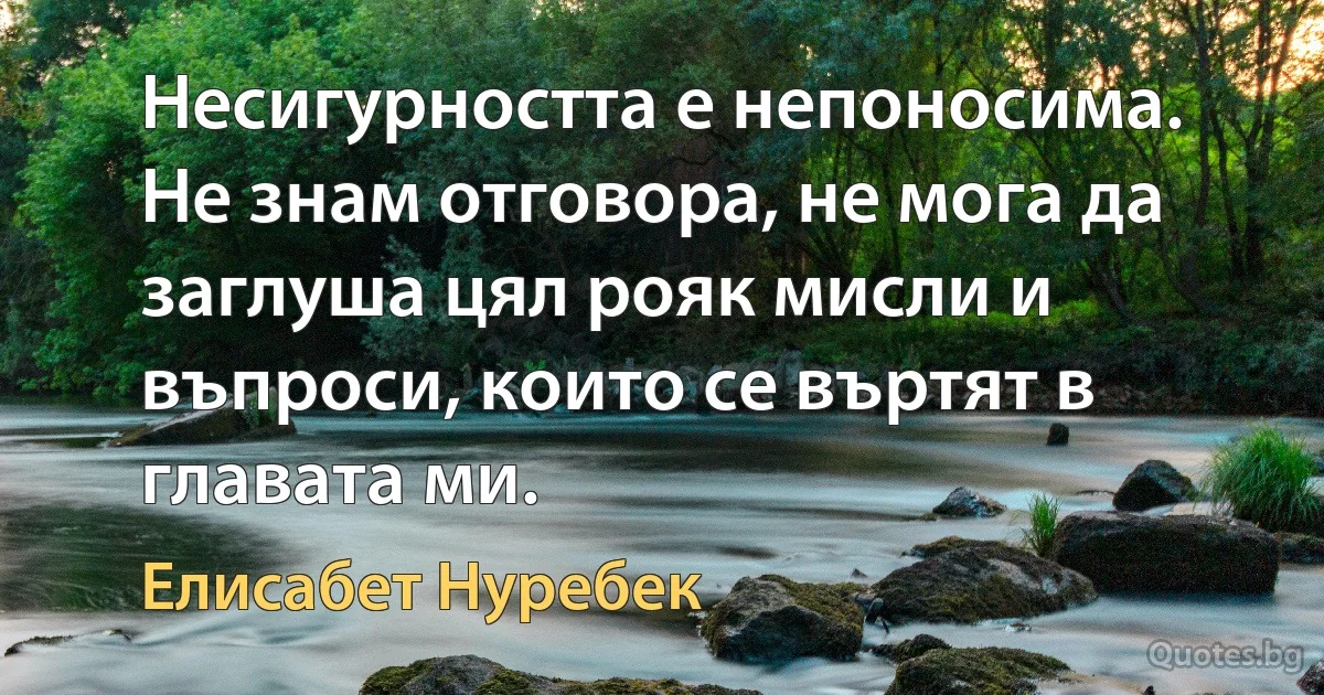 Несигурността е непоносима. Не знам отговора, не мога да заглуша цял рояк мисли и въпроси, които се въртят в главата ми. (Елисабет Нуребек)