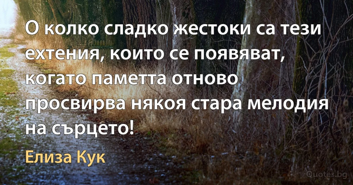 О колко сладко жестоки са тези ехтения, които се появяват,
когато паметта отново просвирва някоя стара мелодия на сърцето! (Елиза Кук)