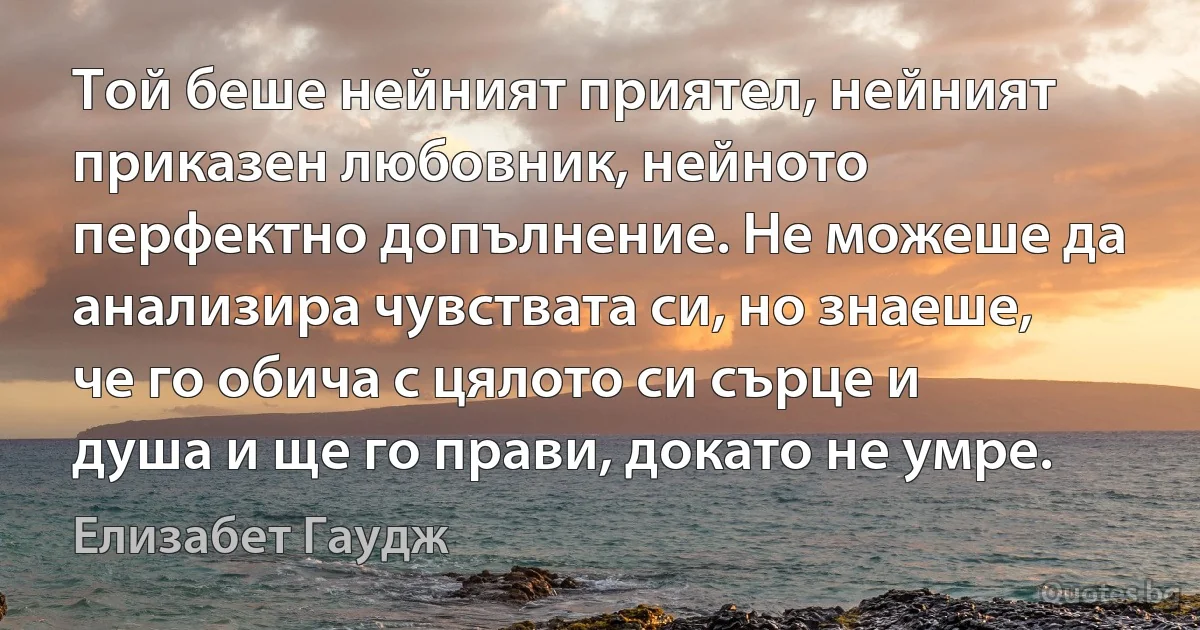 Той беше нейният приятел, нейният приказен любовник, нейното перфектно допълнение. Не можеше да анализира чувствата си, но знаеше, че го обича с цялото си сърце и душа и ще го прави, докато не умре. (Елизабет Гаудж)