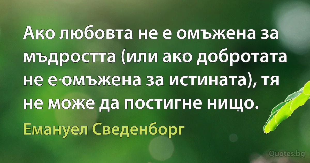 Ако любовта не е омъжена за мъдростта (или ако добротата не е омъжена за истината), тя не може да постигне нищо. (Емануел Сведенборг)