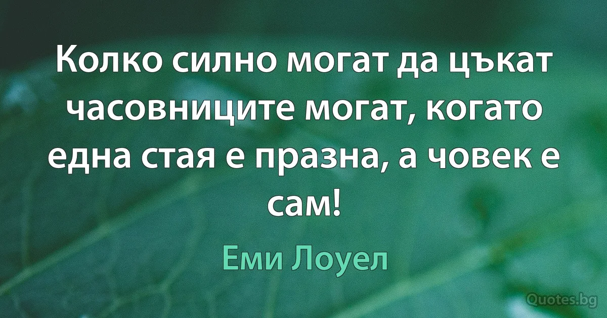 Колко силно могат да цъкат часовниците могат, когато една стая е празна, а човек е сам! (Еми Лоуел)