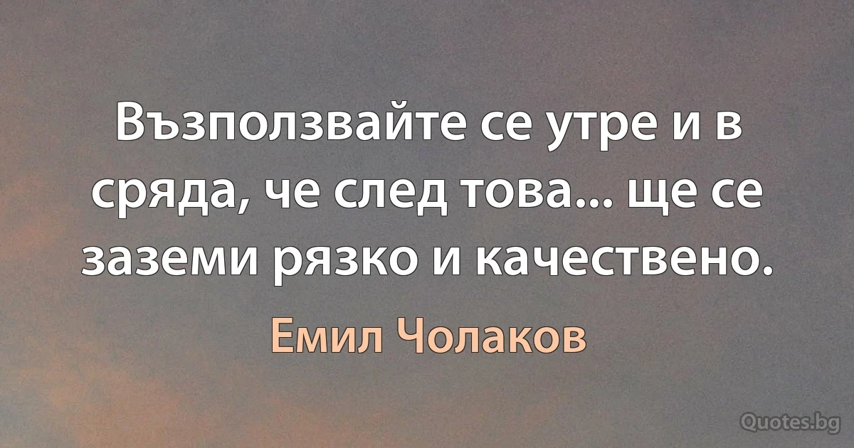 Възползвайте се утре и в сряда, че след това... ще се заземи рязко и качествено. (Емил Чолаков)