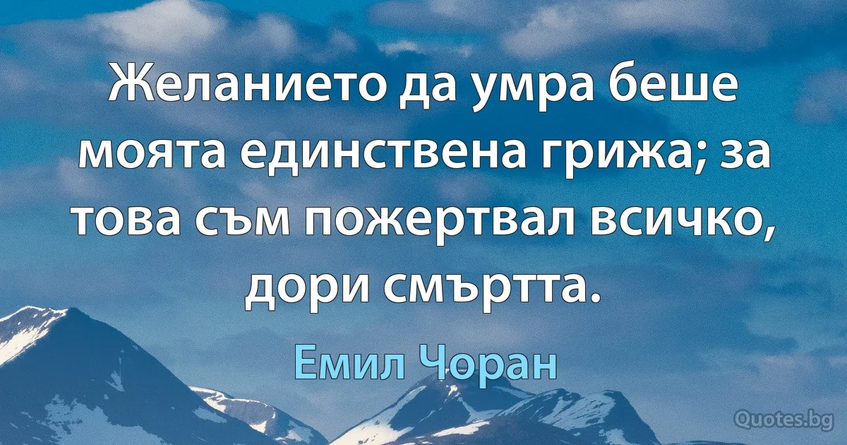 Желанието да умра беше моята единствена грижа; за това съм пожертвал всичко, дори смъртта. (Емил Чоран)