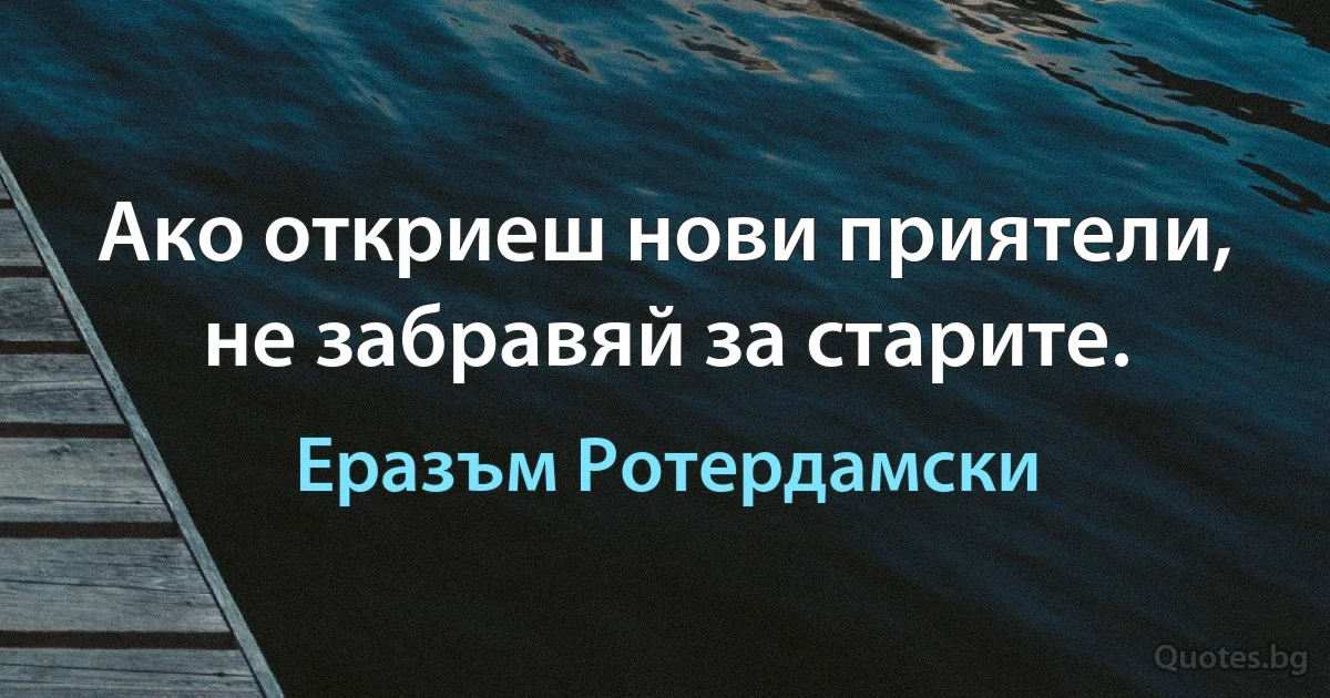 Ако откриеш нови приятели, не забравяй за старите. (Еразъм Ротердамски)