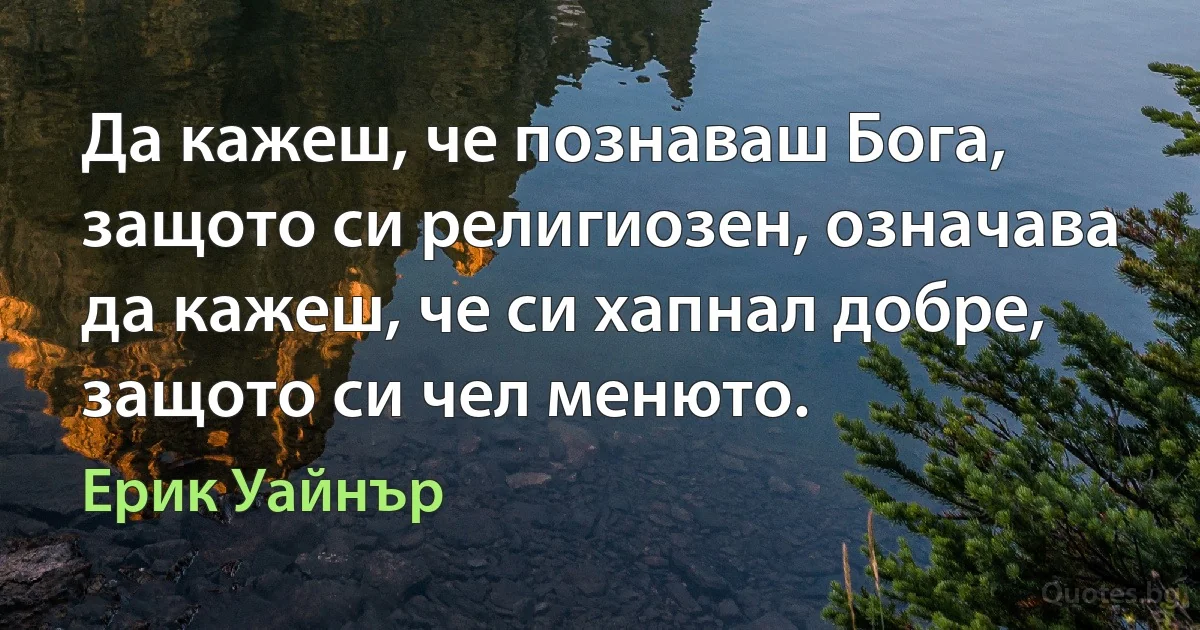 Да кажеш, че познаваш Бога, защото си религиозен, означава да кажеш, че си хапнал добре, защото си чел менюто. (Ерик Уайнър)