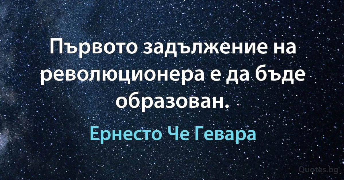 Първото задължение на революционера е да бъде образован. (Ернесто Че Гевара)