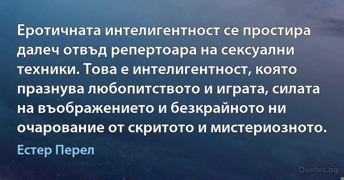 Еротичната интелигентност се простира далеч отвъд репертоара на сексуални техники. Това е интелигентност, която празнува любопитството и играта, силата на въображението и безкрайното ни очарование от скритото и мистериозното. (Естер Перел)