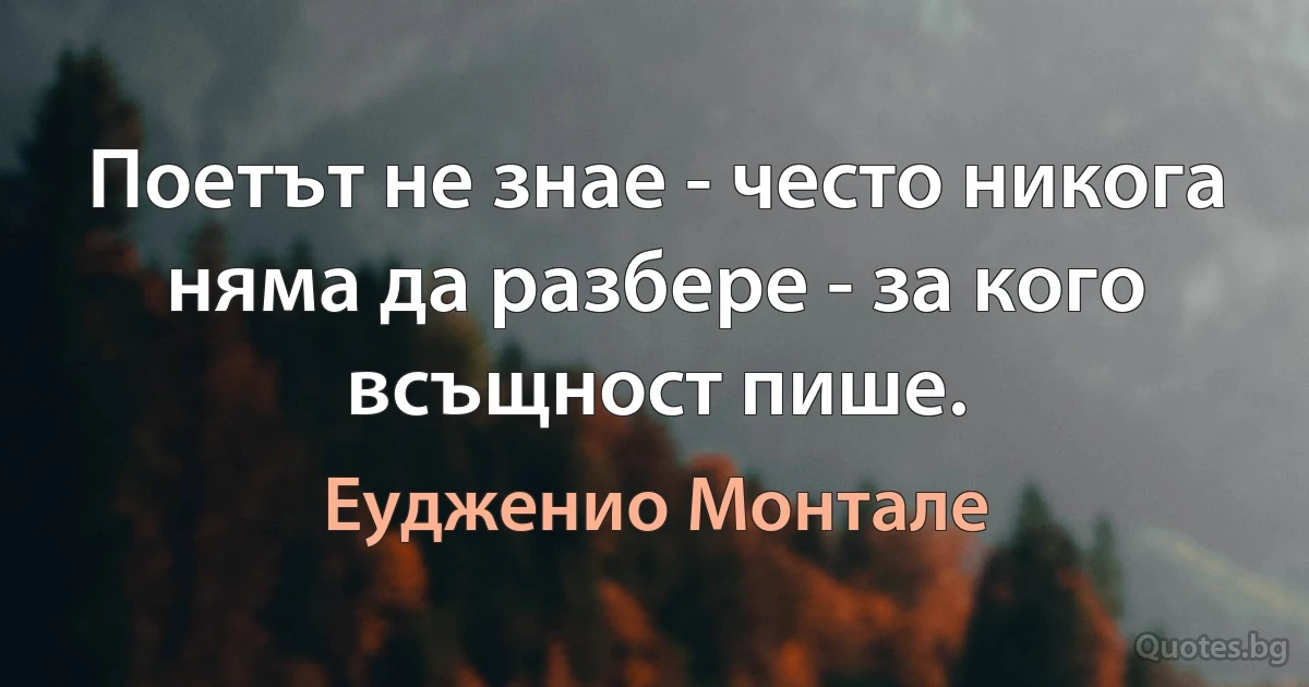 Поетът не знае - често никога няма да разбере - за кого всъщност пише. (Еудженио Монтале)