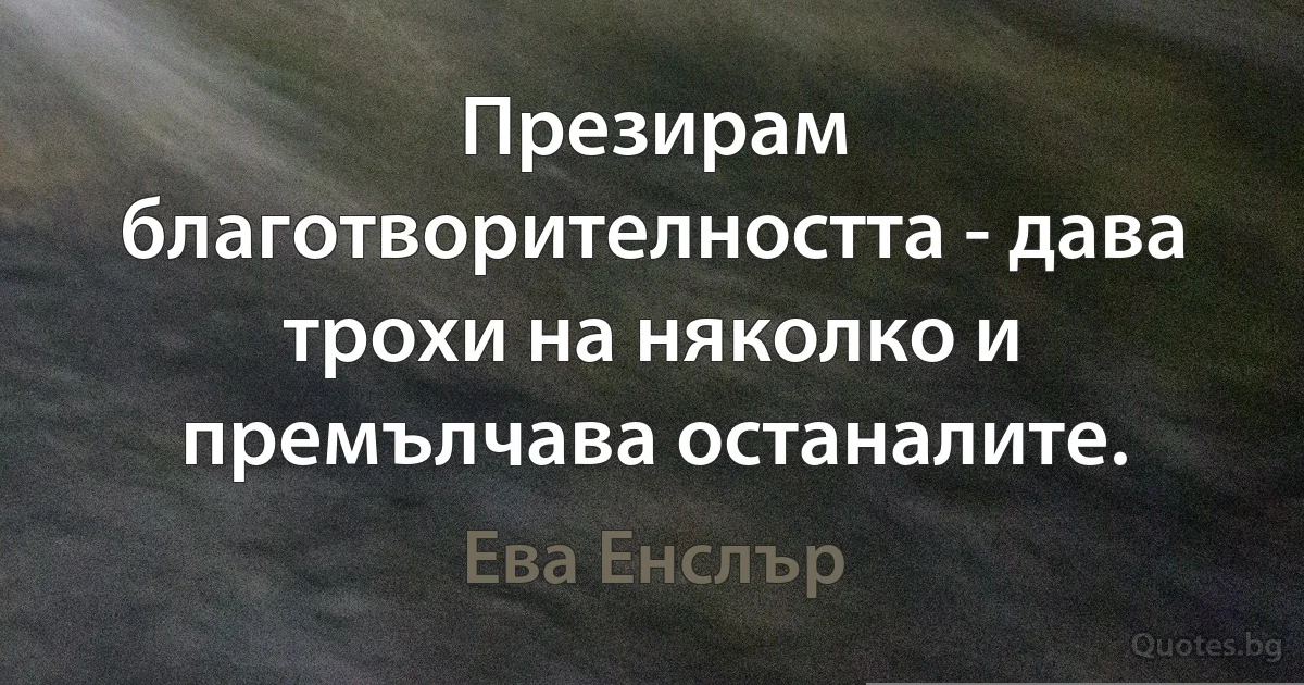 Презирам благотворителността - дава трохи на няколко и премълчава останалите. (Ева Енслър)