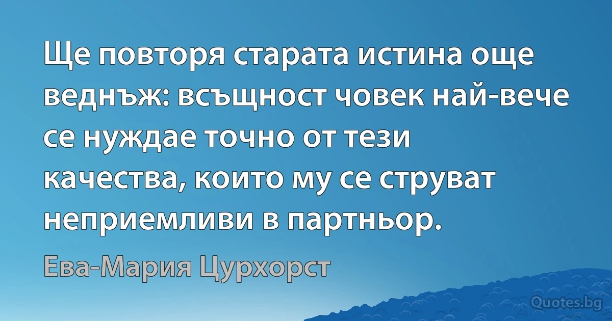 Ще повторя старата истина още веднъж: всъщност човек най-вече се нуждае точно от тези качества, които му се струват неприемливи в партньор. (Ева-Мария Цурхорст)