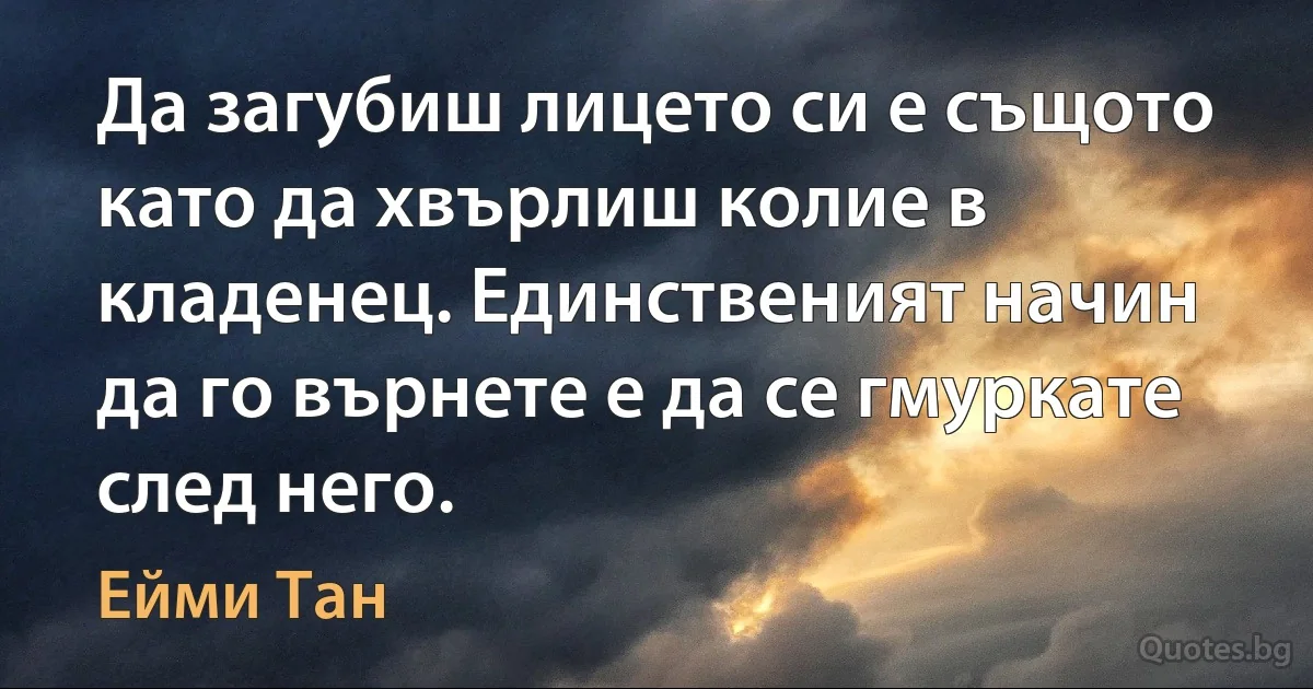 Да загубиш лицето си е същото като да хвърлиш колие в кладенец. Единственият начин да го върнете е да се гмуркате след него. (Ейми Тан)