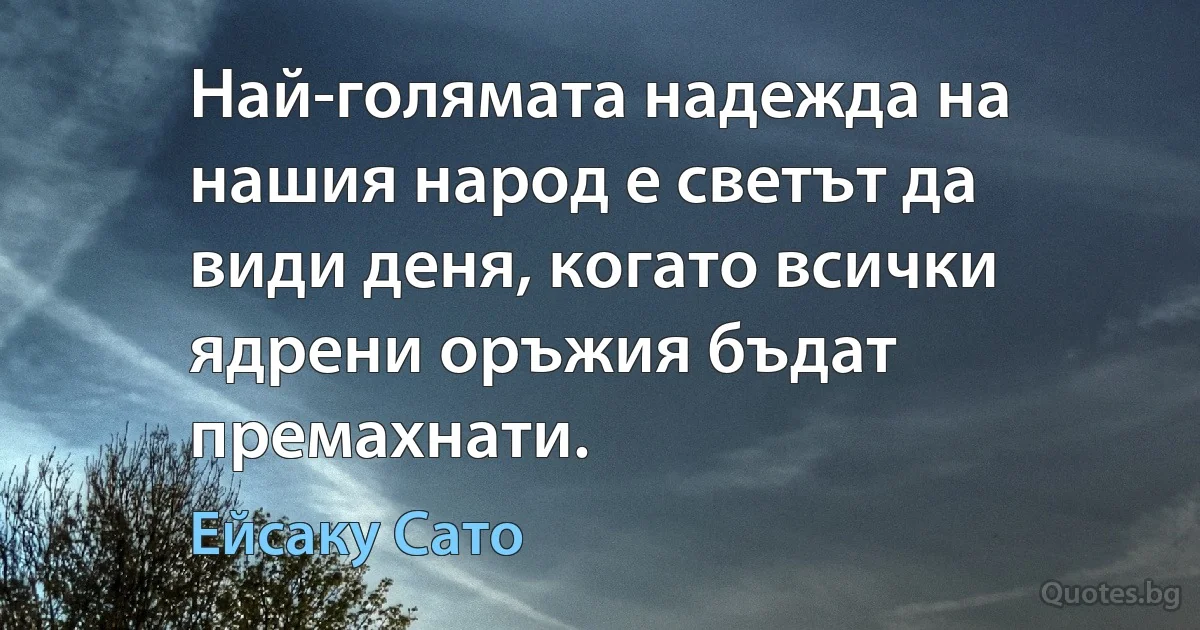 Най-голямата надежда на нашия народ е светът да види деня, когато всички ядрени оръжия бъдат премахнати. (Ейсаку Сато)