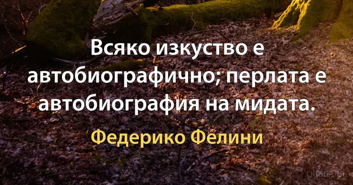 Всяко изкуство е автобиографично; перлата е автобиография на мидата. (Федерико Фелини)