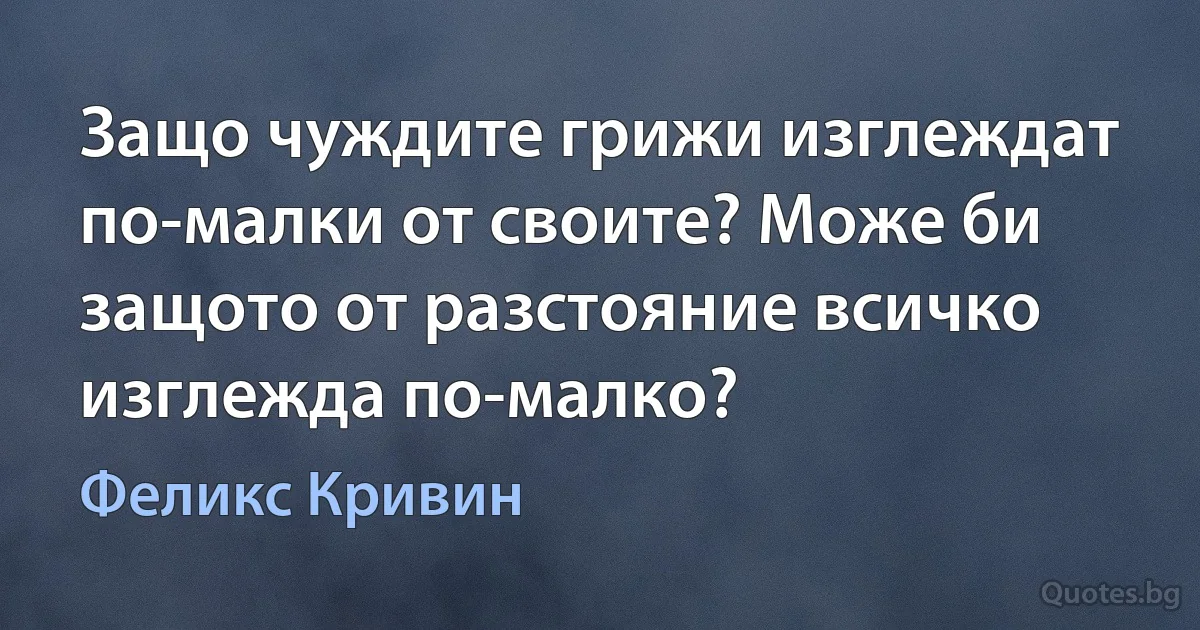 Защо чуждите грижи изглеждат по-малки от своите? Може би защото от разстояние всичко изглежда по-малко? (Феликс Кривин)