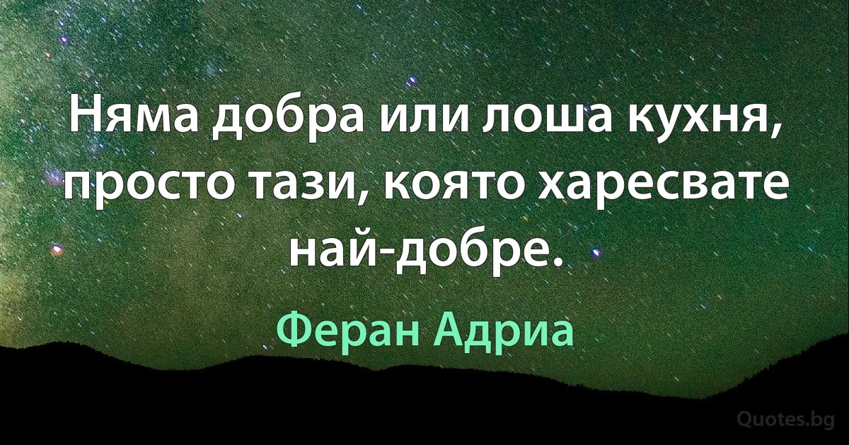 Няма добра или лоша кухня, просто тази, която харесвате най-добре. (Феран Адриа)