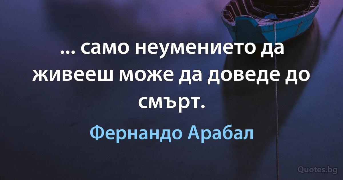 ... само неумението да живееш може да доведе до смърт. (Фернандо Арабал)