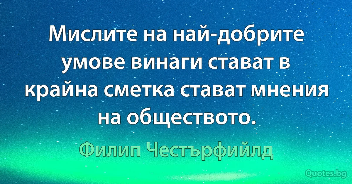 Мислите на най-добрите умове винаги стават в крайна сметка стават мнения на обществото. (Филип Честърфийлд)