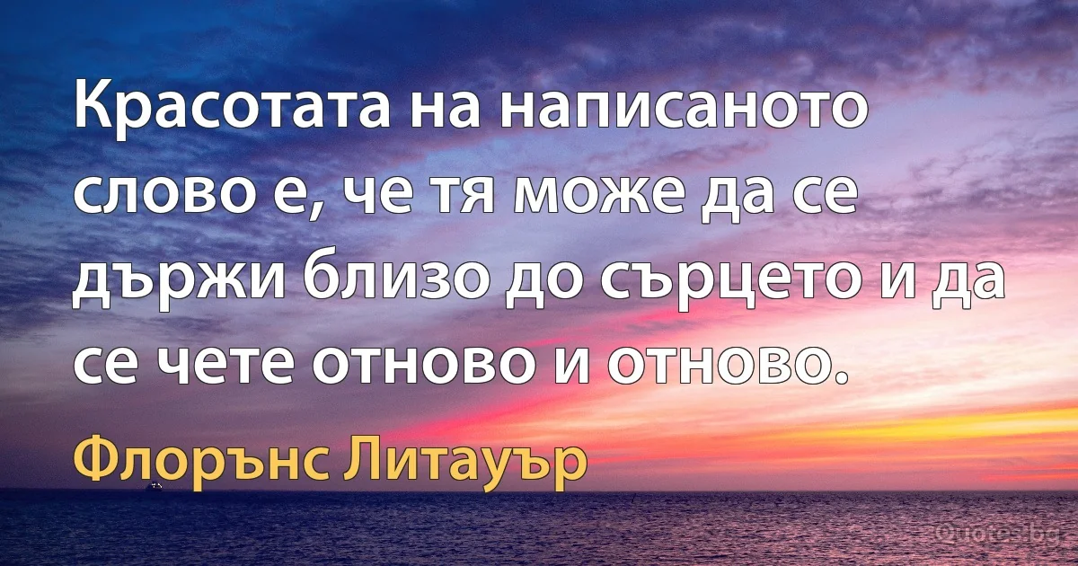 Красотата на написаното слово е, че тя може да се държи близо до сърцето и да се чете отново и отново. (Флорънс Литауър)