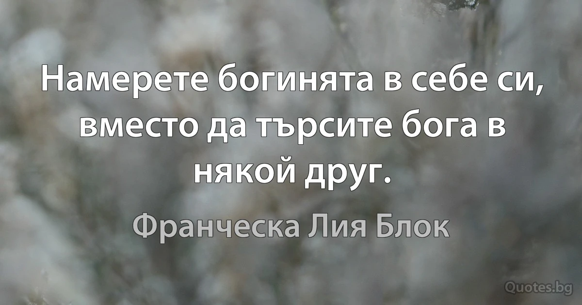 Намерете богинята в себе си, вместо да търсите бога в някой друг. (Франческа Лия Блок)