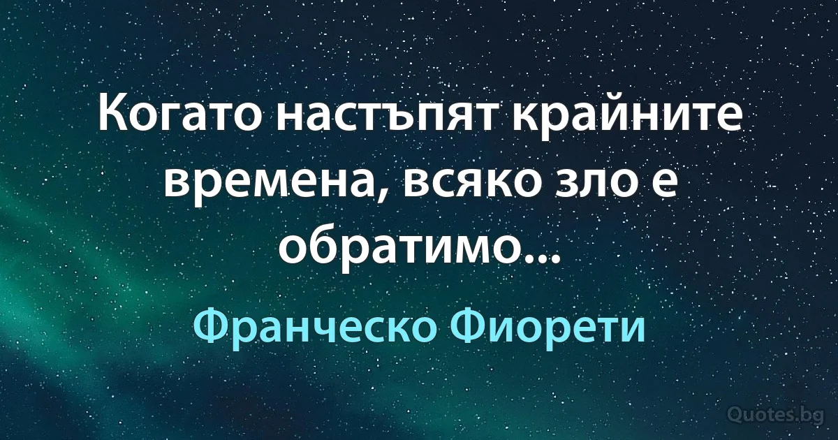 Когато настъпят крайните времена, всяко зло е обратимо... (Франческо Фиорети)