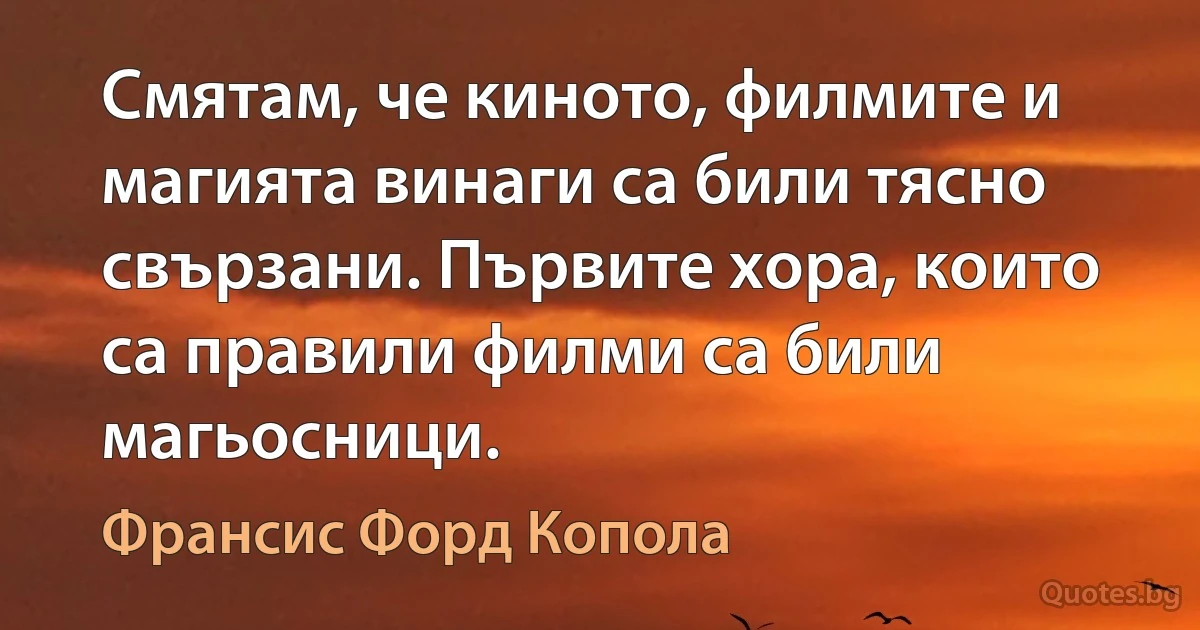 Смятам, че киното, филмите и магията винаги са били тясно свързани. Първите хора, които са правили филми са били магьосници. (Франсис Форд Копола)