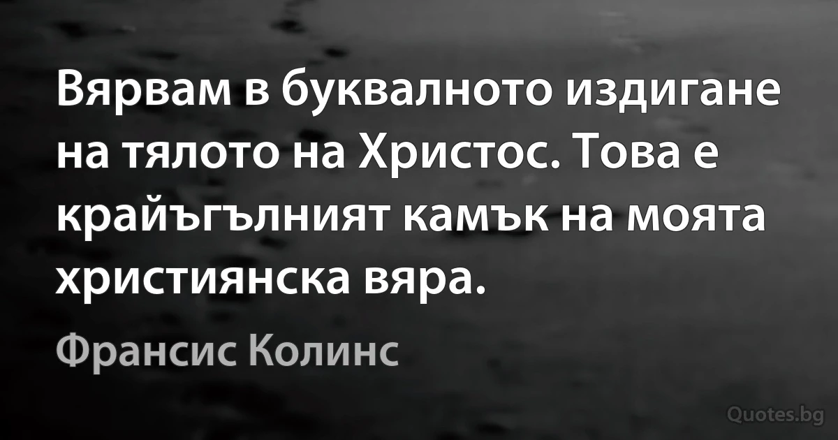 Вярвам в буквалното издигане на тялото на Христос. Това е крайъгълният камък на моята християнска вяра. (Франсис Колинс)