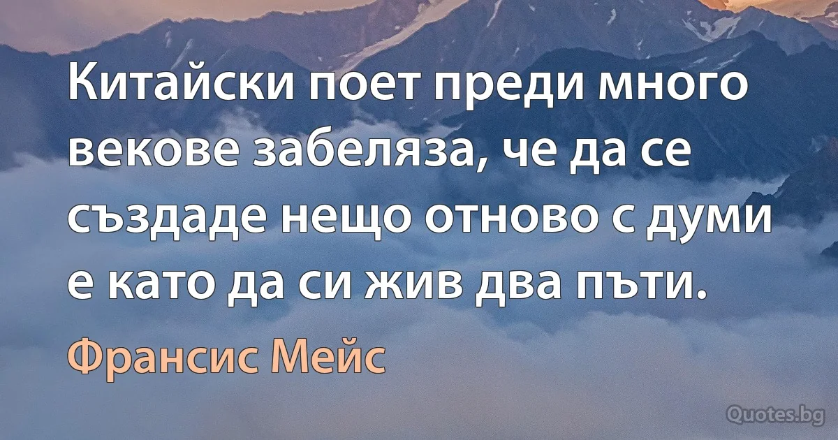 Китайски поет преди много векове забеляза, че да се създаде нещо отново с думи е като да си жив два пъти. (Франсис Мейс)