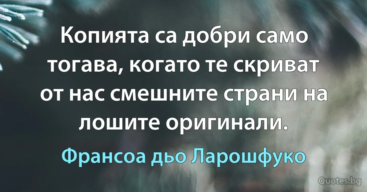 Копията са добри само тогава, когато те скриват от нас смешните страни на лошите оригинали. (Франсоа дьо Ларошфуко)