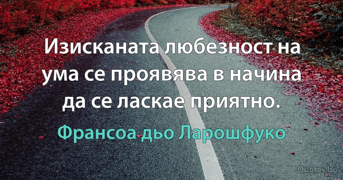 Изисканата любезност на ума се проявява в начина да се ласкае приятно. (Франсоа дьо Ларошфуко)