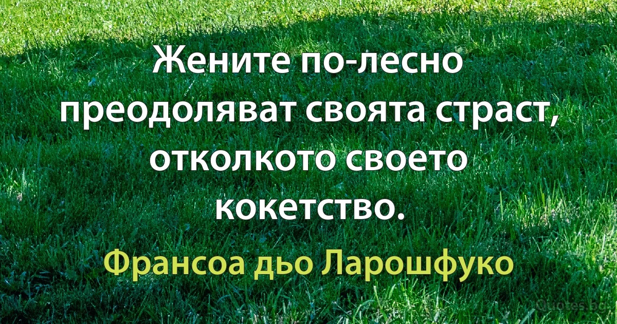 Жените по-лесно преодоляват своята страст, отколкото своето кокетство. (Франсоа дьо Ларошфуко)