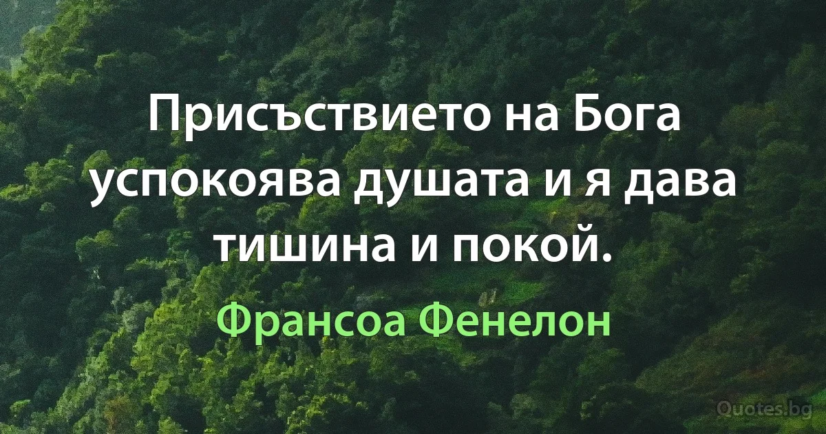 Присъствието на Бога успокоява душата и я дава тишина и покой. (Франсоа Фенелон)