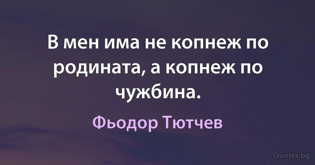 В мен има не копнеж по родината, а копнеж по чужбина. (Фьодор Тютчев)