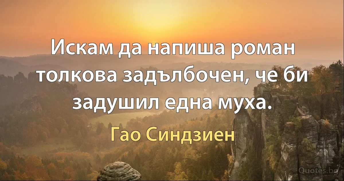 Искам да напиша роман толкова задълбочен, че би задушил една муха. (Гао Синдзиен)