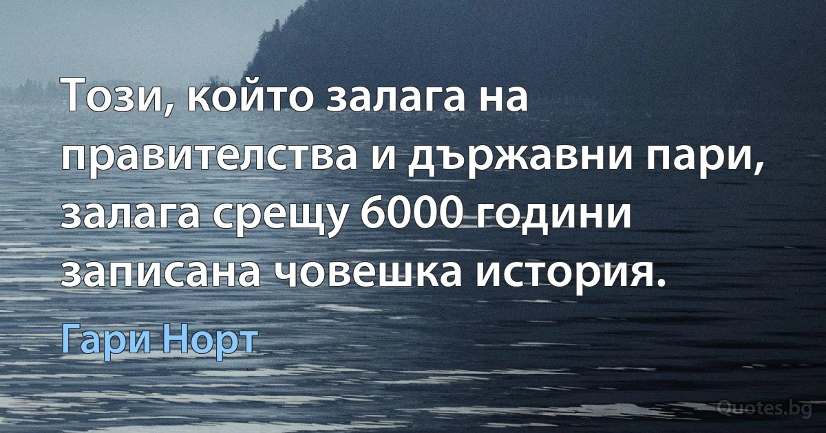 Този, който залага на правителства и държавни пари, залага срещу 6000 години записана човешка история. (Гари Норт)